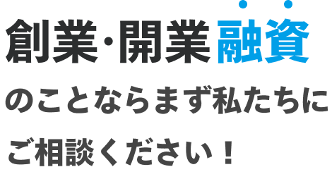 創業・ 開業融資のことなら まず私たちにご相談ください！